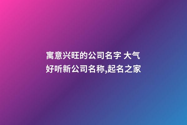 寓意兴旺的公司名字 大气好听新公司名称,起名之家-第1张-公司起名-玄机派